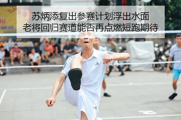 苏炳添复出参赛计划浮出水面 老将回归赛道能否再点燃短跑期待